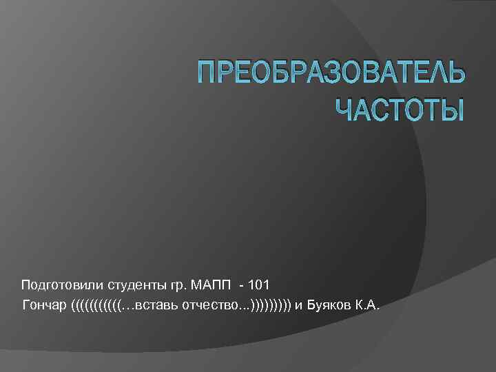 ПРЕОБРАЗОВАТЕЛЬ ЧАСТОТЫ Подготовили студенты гр. МАПП - 101 Гончар ((((((…вставь отчество. . . )))))