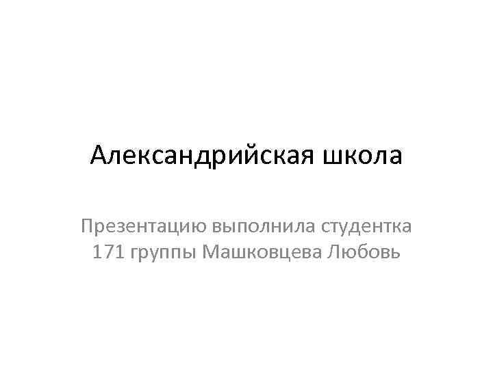 Александрийская школа Презентацию выполнила студентка 171 группы Машковцева Любовь 