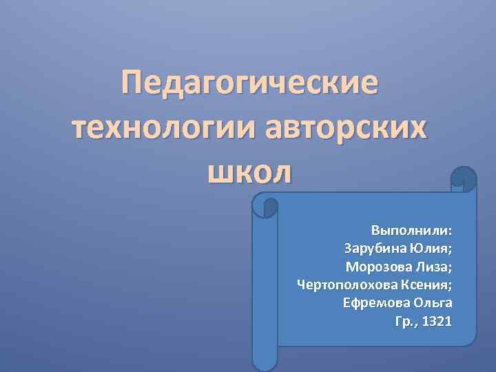 Педагогические технологии авторских школ Выполнили: Зарубина Юлия; Морозова Лиза; Чертополохова Ксения; Ефремова Ольга Гр.