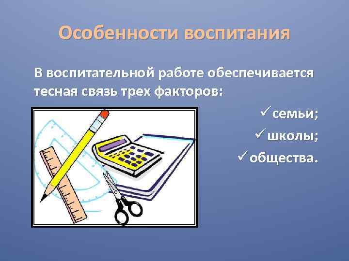 Особенности воспитания В воспитательной работе обеспечивается тесная связь трех факторов: ü семьи; ü школы;