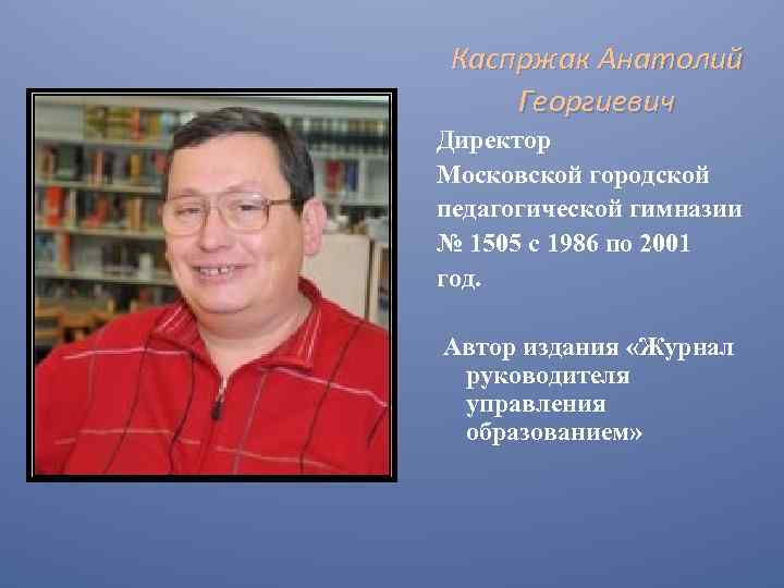 Каспржак Анатолий Георгиевич Директор Московской городской педагогической гимназии № 1505 с 1986 по 2001