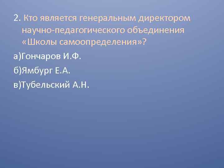 2. Кто является генеральным директором научно-педагогического объединения «Школы самоопределения» ? а)Гончаров И. Ф. б)Ямбург