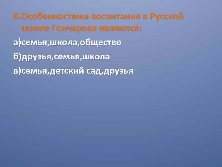 6. Особенностями воспитания в Русской школе Гончарова являются: а)семья, школа, общество б)друзья, семья, школа