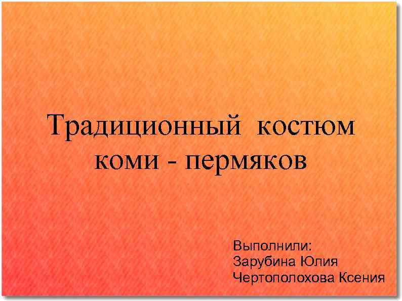 Традиционный костюм коми - пермяков Выполнили: Зарубина Юлия Чертополохова Ксения 