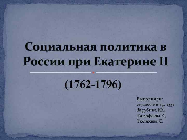 Социальная политика в России при Екатерине II (1762 -1796) Выполнили: студентки гр. 1331 Зарубина