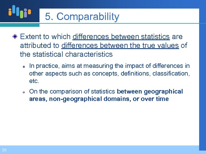 5. Comparability Extent to which differences between statistics are attributed to differences between the