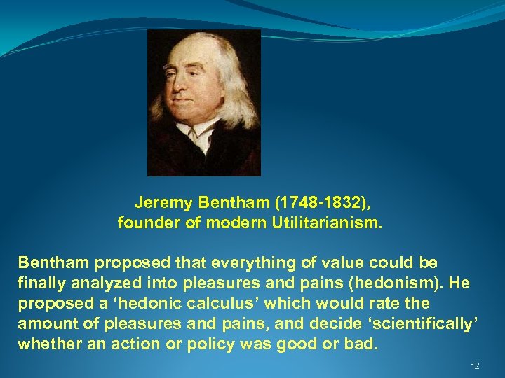  Jeremy Bentham (1748 -1832), founder of modern Utilitarianism. Bentham proposed that everything of