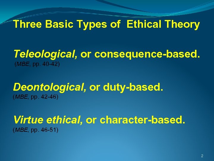 Three Basic Types of Ethical Theory Teleological, or consequence-based. (MBE, pp. 40 -42) Deontological,