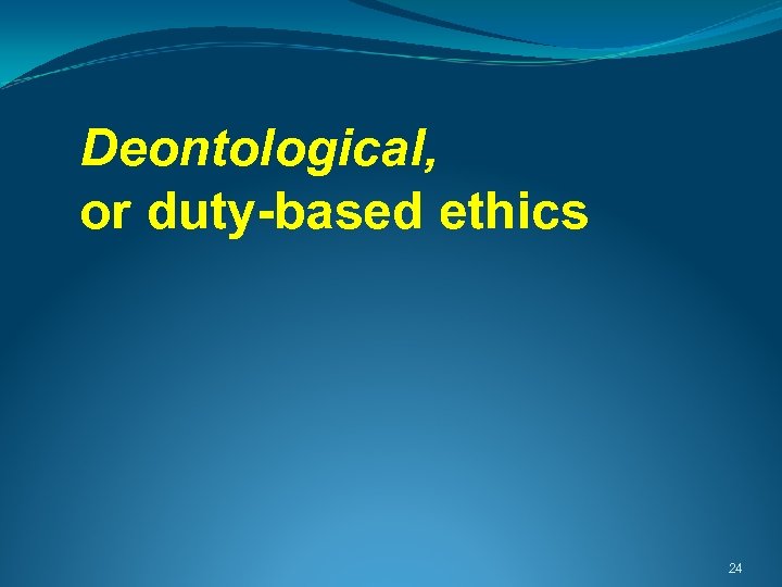 Deontological, or duty-based ethics 24 