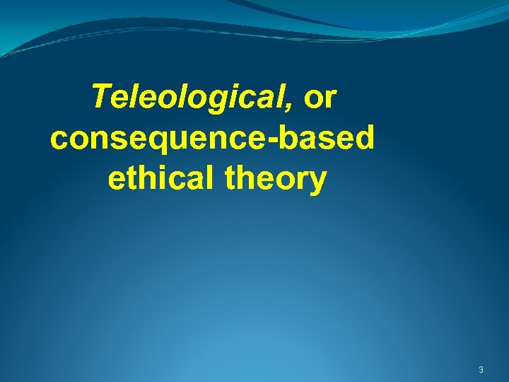 Teleological, or consequence-based ethical theory 3 