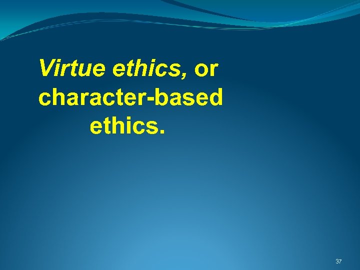 Virtue ethics, or character-based ethics. 37 