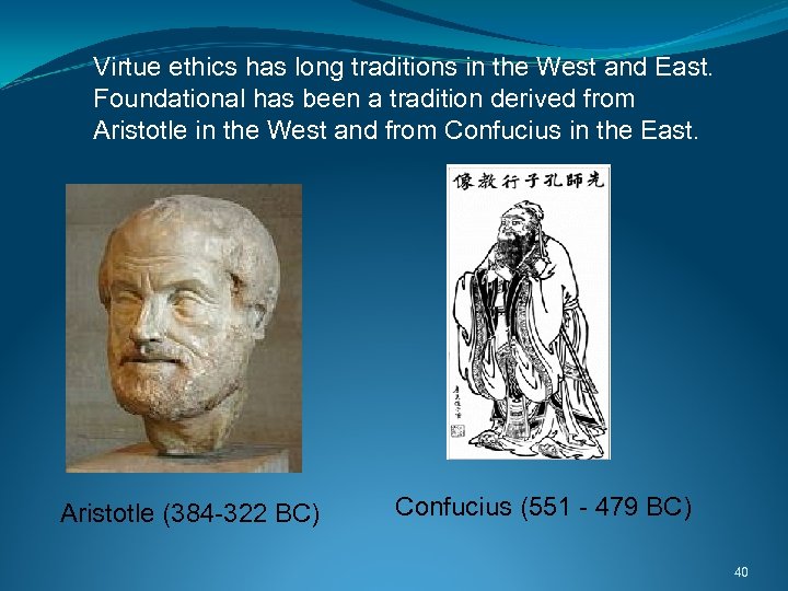 Virtue ethics has long traditions in the West and East. Foundational has been a