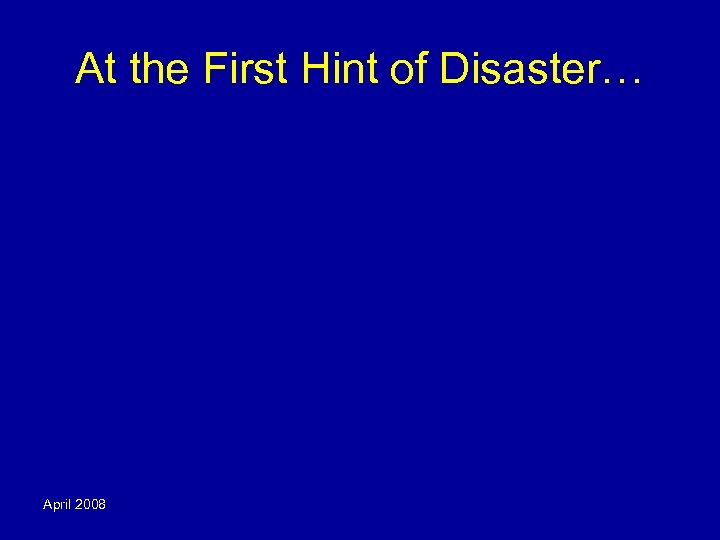 At the First Hint of Disaster… April 2008 