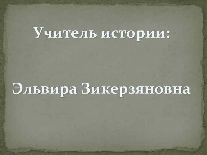 Учитель истории: Эльвира Зикерзяновна 