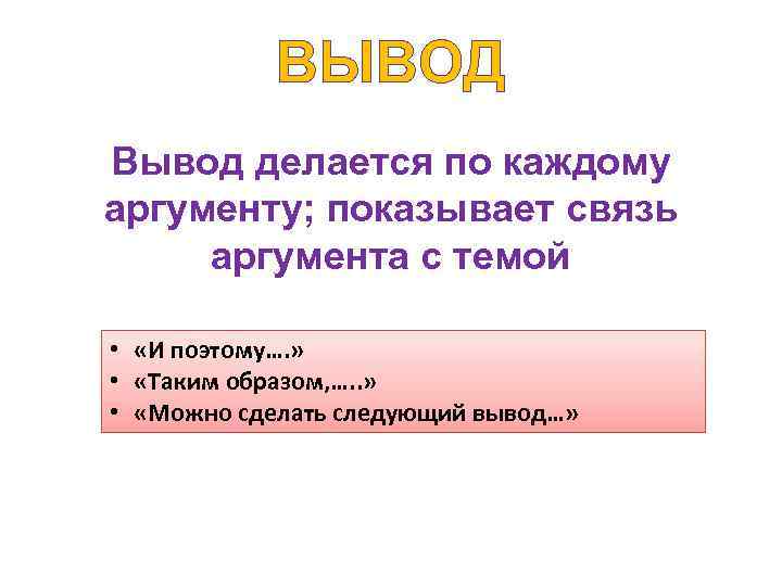 ВЫВОД Вывод делается по каждому аргументу; показывает связь аргумента с темой • «И поэтому….