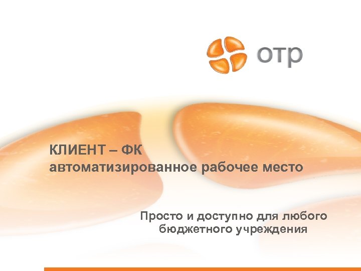 КЛИЕНТ – ФК автоматизированное рабочее место Просто и доступно для любого бюджетного учреждения 