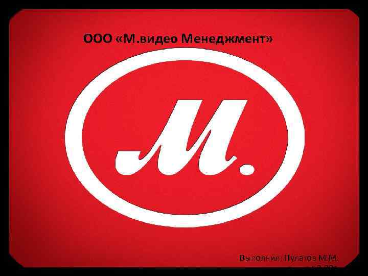 ООО «М. видео Менеджмент» Выполнил: Пулатов М. М. группа БЗ-301 