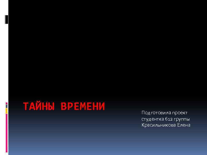 ТАЙНЫ ВРЕМЕНИ Подготовила проект студентка 612 группы Красильникова Елена 