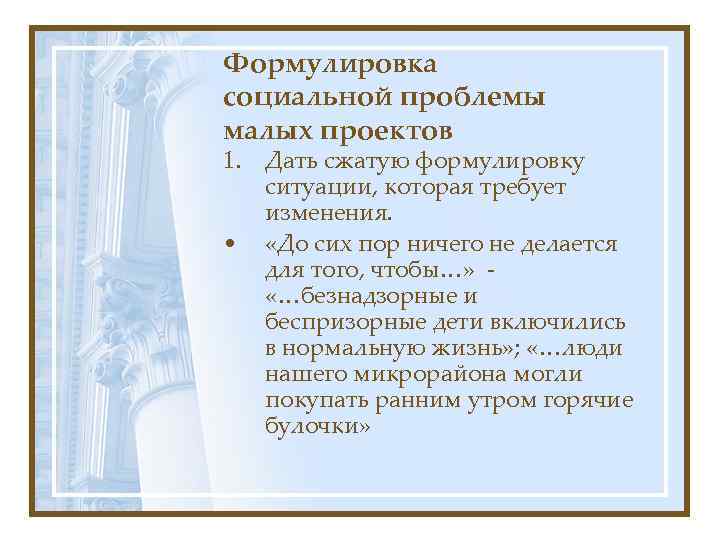Формулировка социальной проблемы малых проектов 1. Дать сжатую формулировку ситуации, которая требует изменения. •
