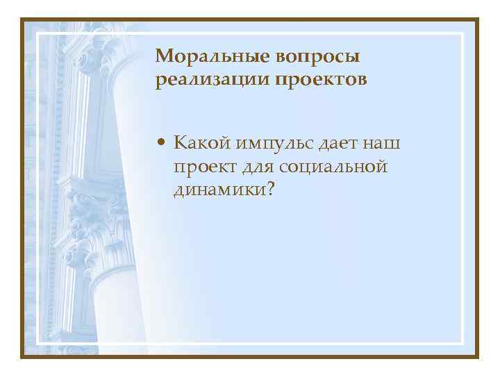 Моральные вопросы реализации проектов • Какой импульс дает наш проект для социальной динамики? 
