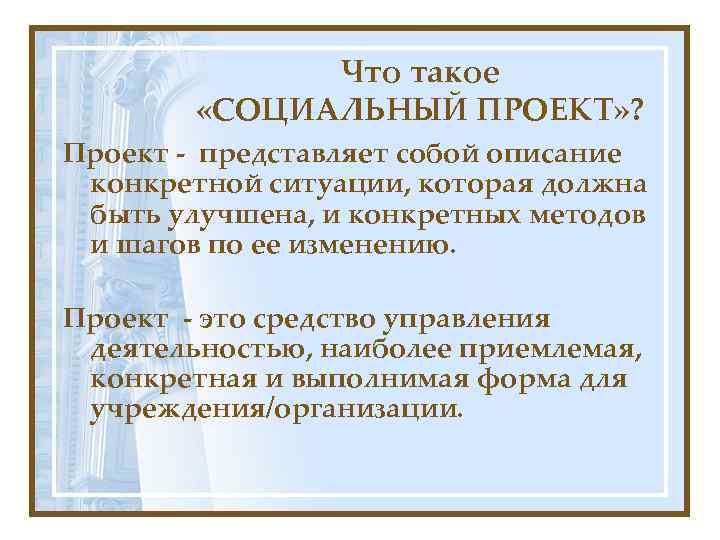 Что такое «СОЦИАЛЬНЫЙ ПРОЕКТ» ? Проект - представляет собой описание конкретной ситуации, которая должна