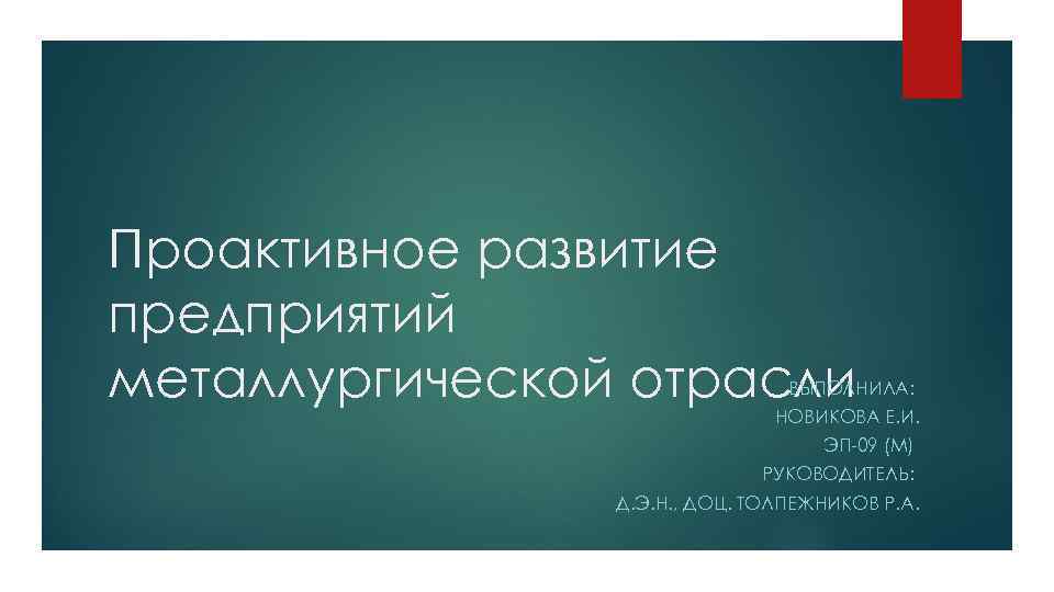 Проактивное развитие предприятий металлургической отрасли ВЫПОЛНИЛА: НОВИКОВА Е. И. ЭП-09 (М) РУКОВОДИТЕЛЬ: Д. Э.