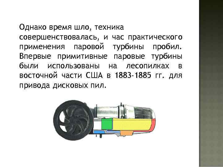 Однако время шло, техника совершенствовалась, и час практического применения паровой турбины пробил. Впервые примитивные