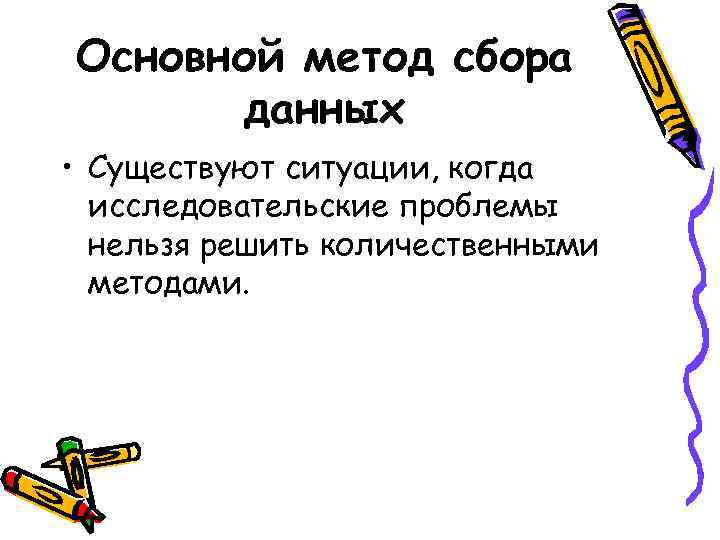 Основной метод сбора данных • Существуют ситуации, когда исследовательские проблемы нельзя решить количественными методами.