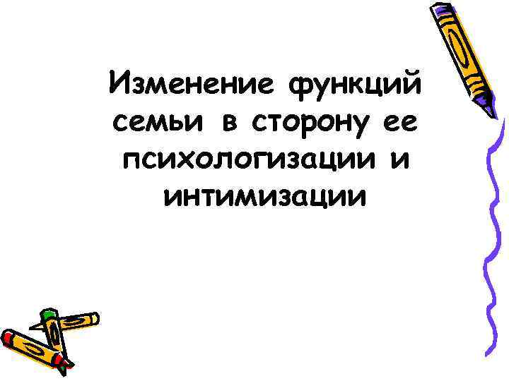 Изменение функций семьи в сторону ее психологизации и интимизации 