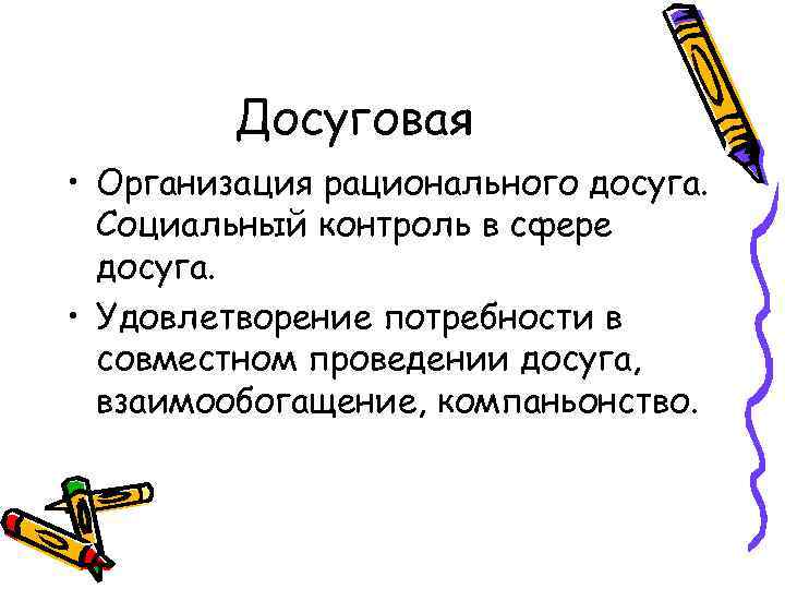 Досуговая • Организация рационального досуга. Социальный контроль в сфере досуга. • Удовлетворение потребности в