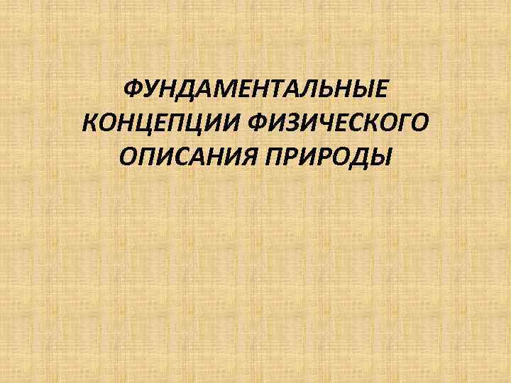 ФУНДАМЕНТАЛЬНЫЕ КОНЦЕПЦИИ ФИЗИЧЕСКОГО ОПИСАНИЯ ПРИРОДЫ 