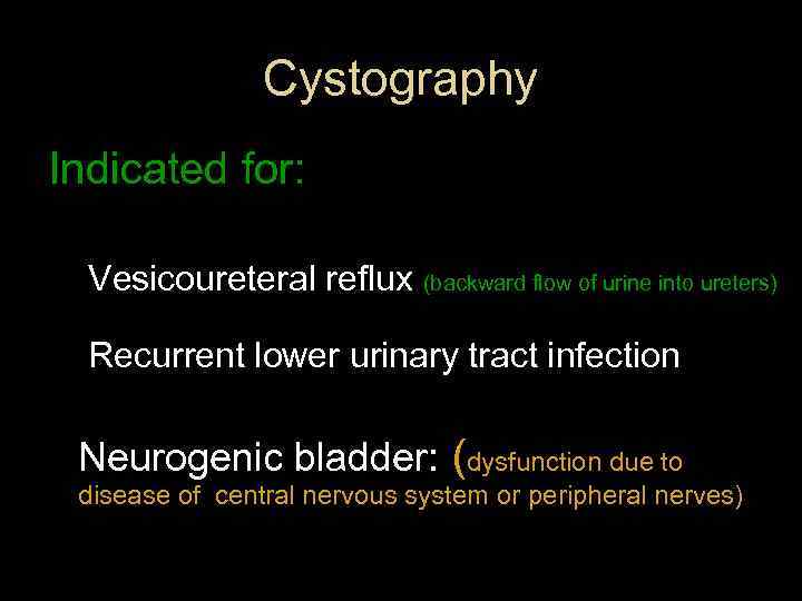 Cystography Indicated for: Vesicoureteral reflux (backward flow of urine into ureters) Recurrent lower urinary