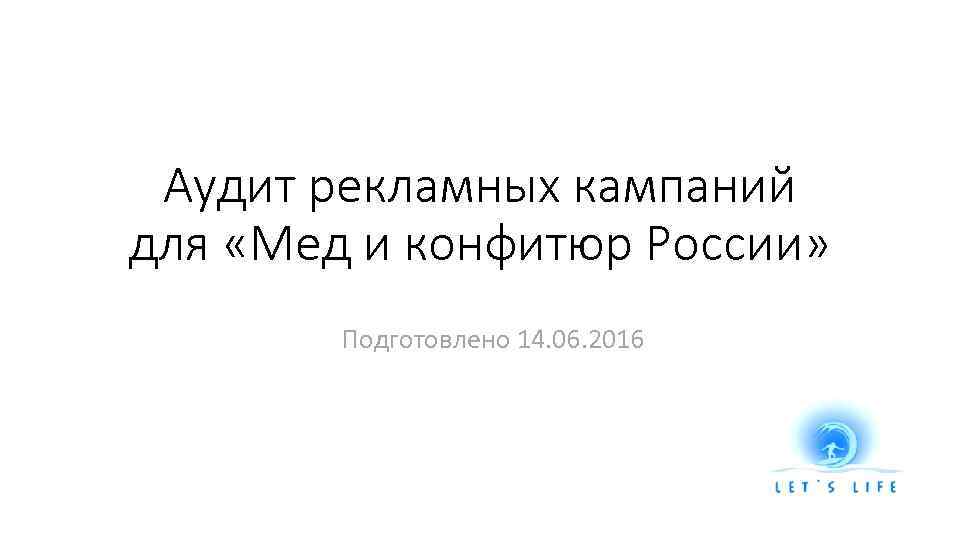 Аудит рекламных кампаний для «Мед и конфитюр России» Подготовлено 14. 06. 2016 