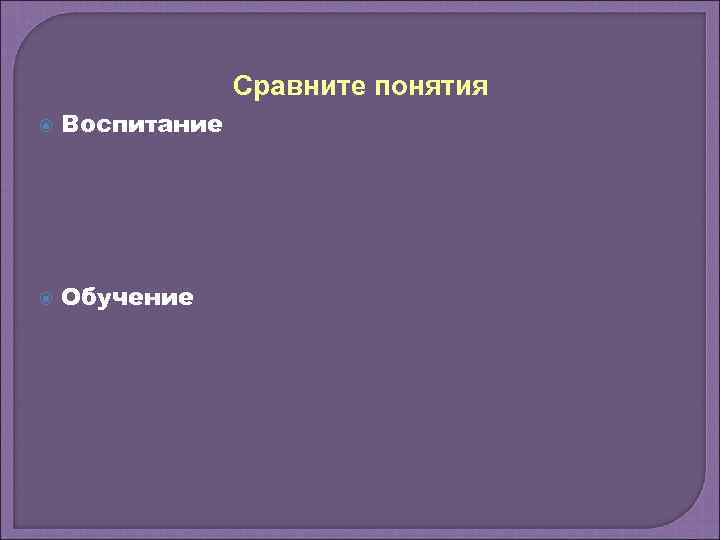 Сравните понятия Воспитание Обучение 