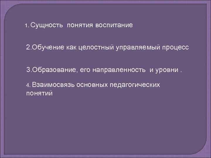 1. Сущность понятия воспитание 2. Обучение как целостный управляемый процесс 3. Образование, его направленность