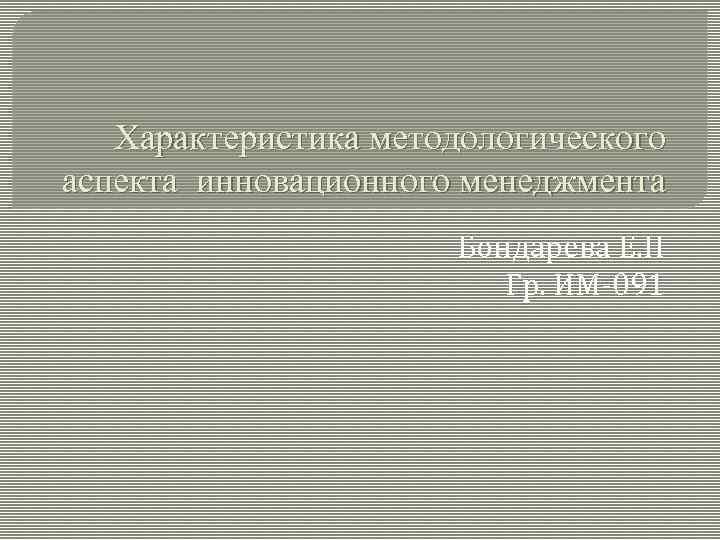 Характеристика методологического аспекта инновационного менеджмента Бондарева Е. Н Гр. ИМ-091 