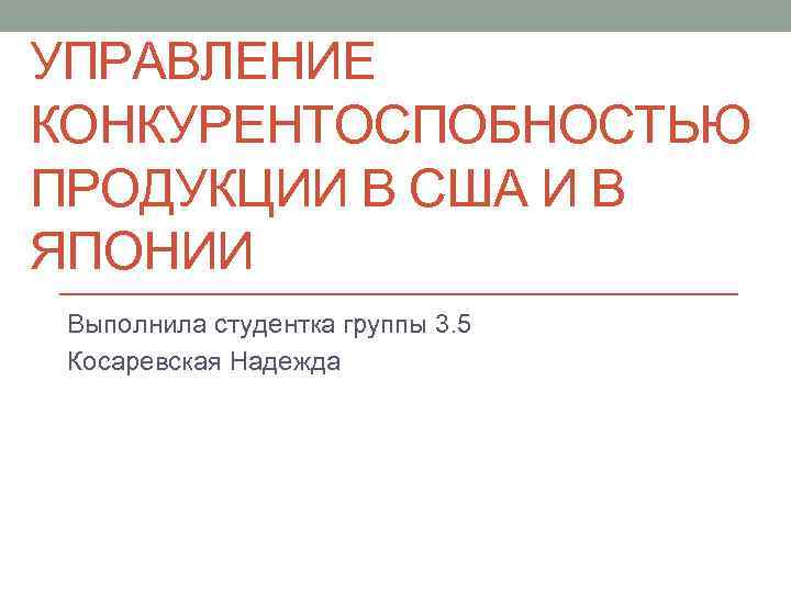 УПРАВЛЕНИЕ КОНКУРЕНТОСПОБНОСТЬЮ ПРОДУКЦИИ В США И В ЯПОНИИ Выполнила студентка группы 3. 5 Косаревская