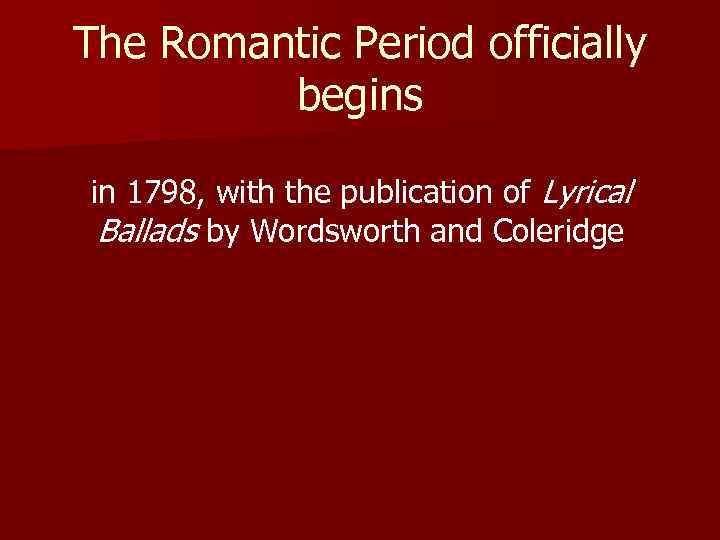 The Romantic Period officially begins in 1798, with the publication of Lyrical Ballads by