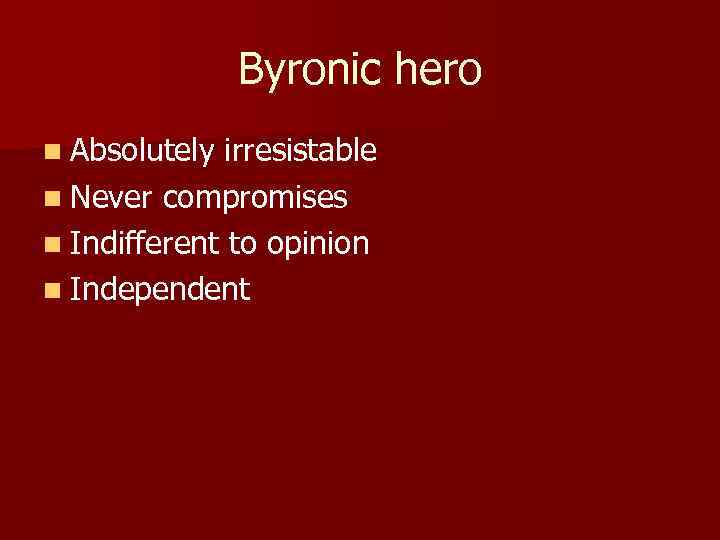Byronic hero n Absolutely irresistable n Never compromises n Indifferent to opinion n Independent