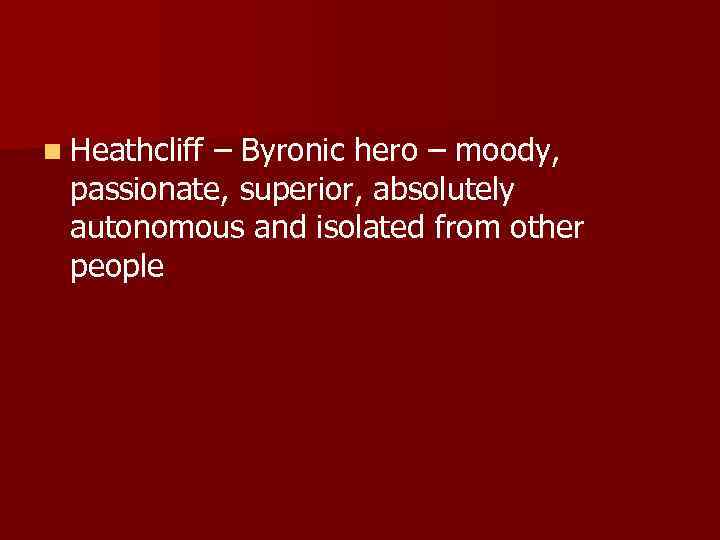 n Heathcliff – Byronic hero – moody, passionate, superior, absolutely autonomous and isolated from