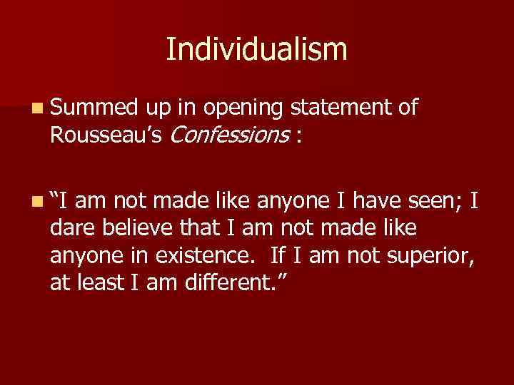 Individualism n Summed up in opening statement of Rousseau’s Confessions : n “I am