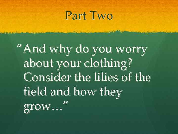 Part Two “And why do you worry about your clothing? Consider the lilies of