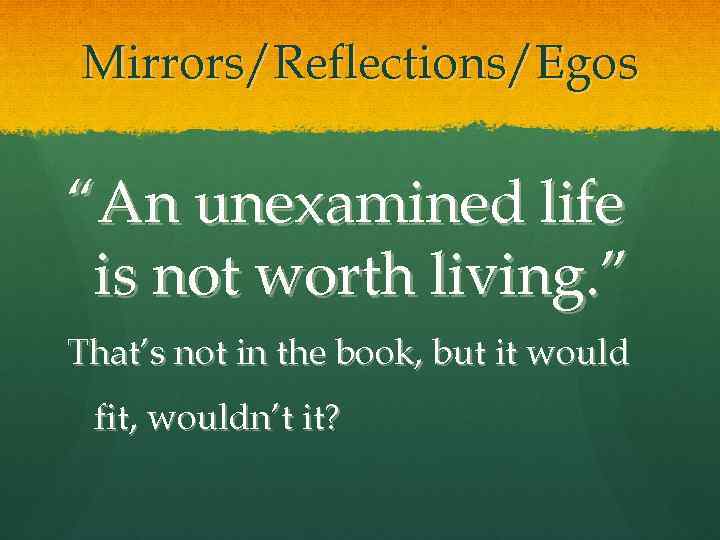 Mirrors/Reflections/Egos “An unexamined life is not worth living. ” That’s not in the book,