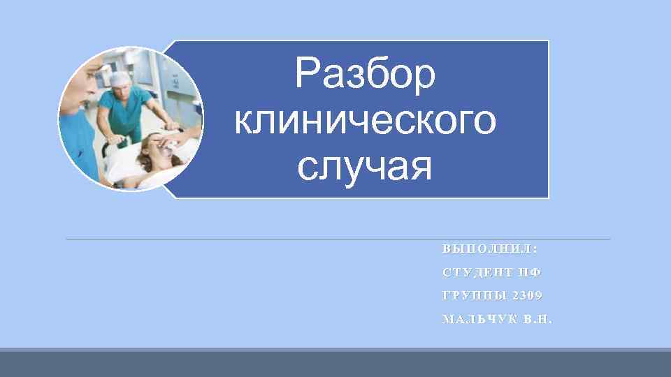 Разбор клинического случая ВЫПОЛНИЛ: СТУДЕНТ ПФ ГРУППЫ 2309 МАЛЬЧУК В. Н. 