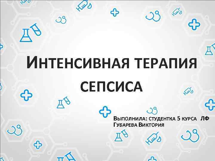 ИНТЕНСИВНАЯ ТЕРАПИЯ СЕПСИСА ВЫПОЛНИЛА: СТУДЕНТКА 5 КУРСА ЛФ ГУБАРЕВА ВИКТОРИЯ 