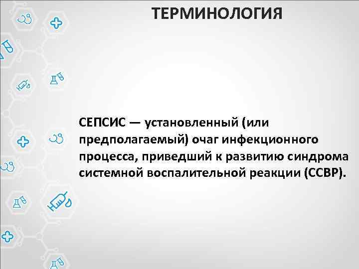 ТЕРМИНОЛОГИЯ СЕПСИС — установленный (или предполагаемый) очаг инфекционного процесса, приведший к развитию синдрома системной