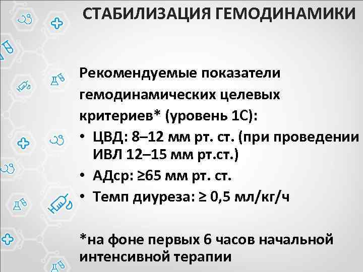 СТАБИЛИЗАЦИЯ ГЕМОДИНАМИКИ Рекомендуемые показатели гемодинамических целевых критериев* (уровень 1 C): • ЦВД: 8– 12