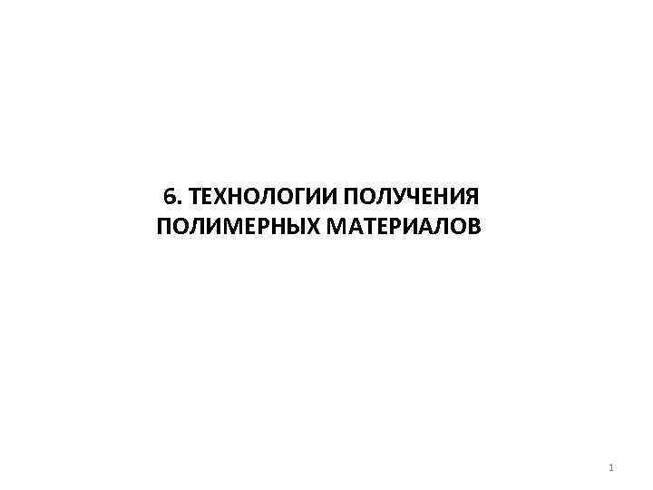  6. ТЕХНОЛОГИИ ПОЛУЧЕНИЯ ПОЛИМЕРНЫХ МАТЕРИАЛОВ 1 