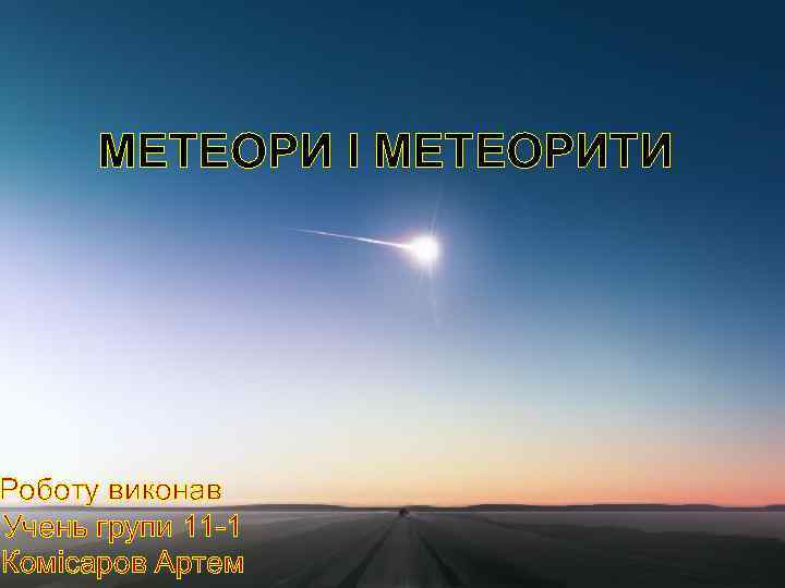 МЕТЕОРИ І МЕТЕОРИТИ Роботу виконав Учень групи 11 -1 Комісаров Артем 