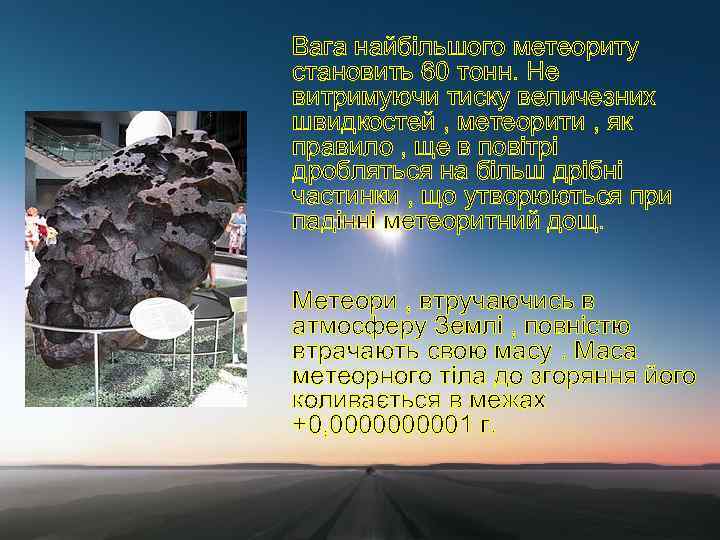 Вага найбільшого метеориту становить 60 тонн. Не витримуючи тиску величезних швидкостей , метеорити ,
